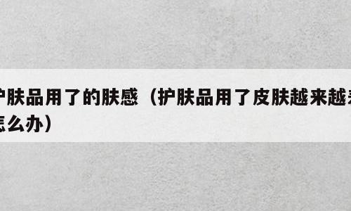 护肤品用了的肤感（护肤品用了皮肤越来越差怎么办）