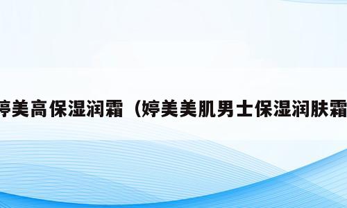 婷美高保湿润霜（婷美美肌男士保湿润肤霜）