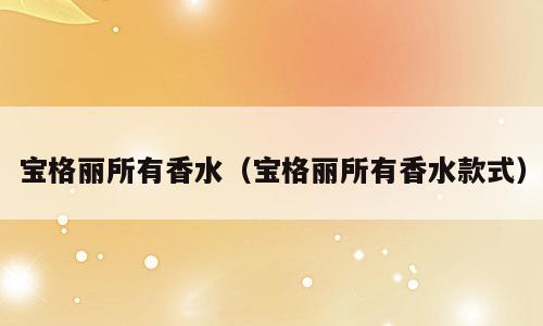 宝格丽所有香水（宝格丽所有香水款式）
