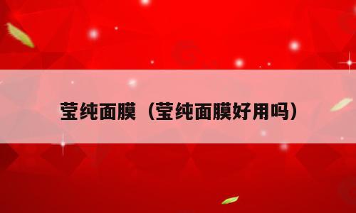 莹纯面膜（莹纯面膜好用吗）