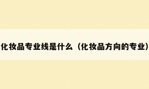 化妆品专业线是什么（化妆品方向的专业）
