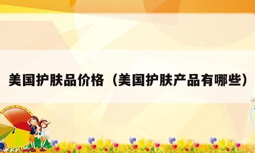 美国护肤品价格（美国护肤产品有哪些）