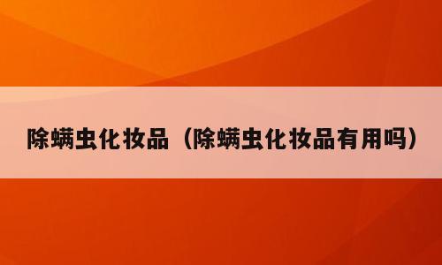 除螨虫化妆品（除螨虫化妆品有用吗）