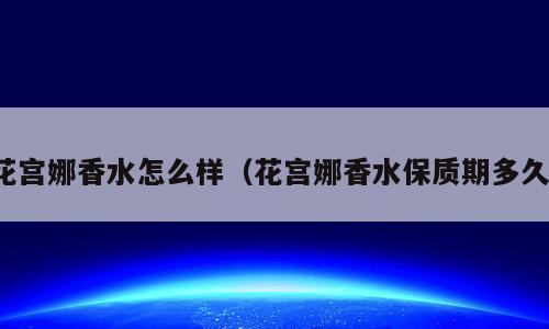 花宫娜香水怎么样（花宫娜香水保质期多久）