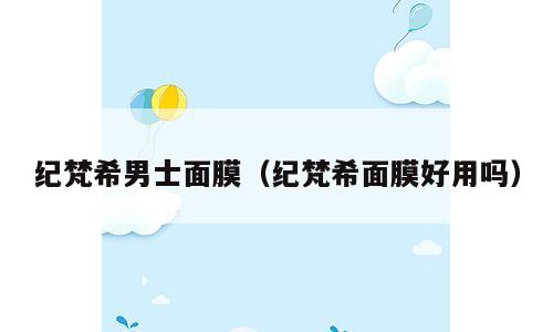 纪梵希男士面膜（纪梵希面膜好用吗）