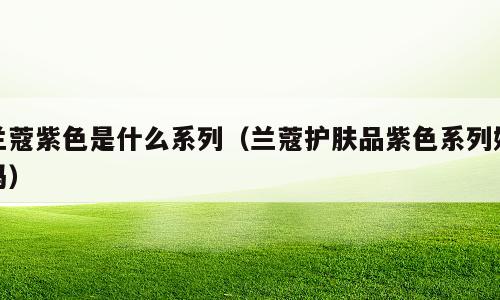 兰蔻紫色是什么系列（兰蔻护肤品紫色系列好吗）
