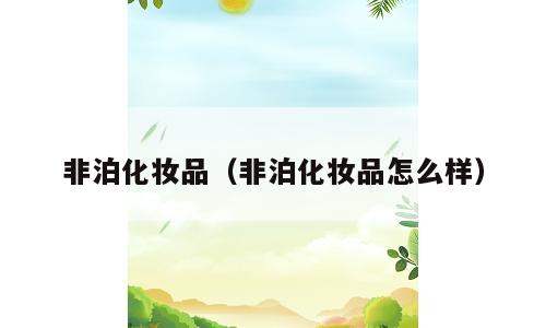 非泊化妆品（非泊化妆品怎么样）