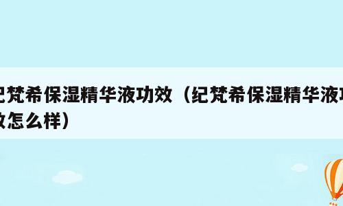 纪梵希保湿精华液功效（纪梵希保湿精华液功效怎么样）