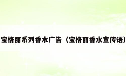 宝格丽系列香水广告（宝格丽香水宣传语）