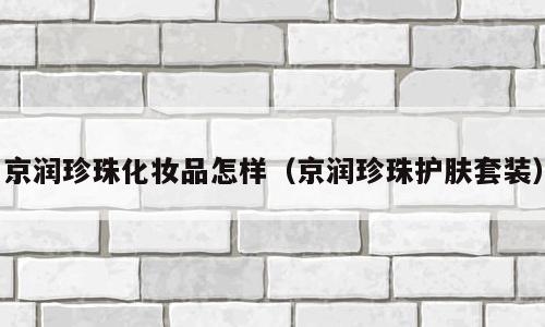 京润珍珠化妆品怎样（京润珍珠护肤套装）