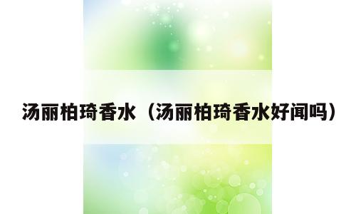 汤丽柏琦香水（汤丽柏琦香水好闻吗）