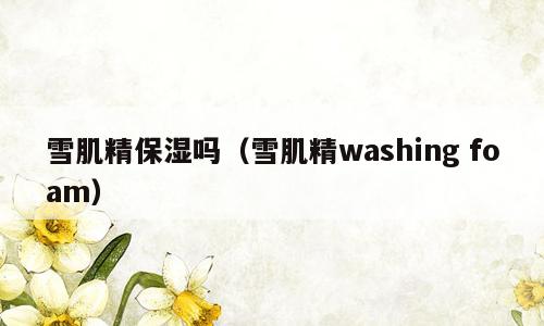 雪肌精保湿吗（雪肌精washing foam）