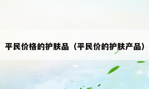 平民价格的护肤品（平民价的护肤产品）
