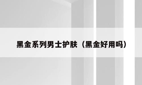 黑金系列男士护肤（黑金好用吗）