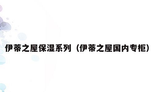 伊蒂之屋保湿系列（伊蒂之屋国内专柜）