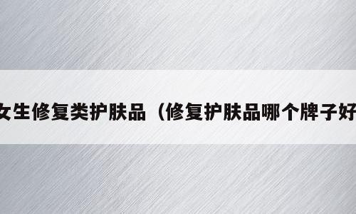 女生修复类护肤品（修复护肤品哪个牌子好）
