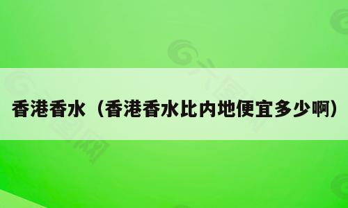 香港香水（香港香水比内地便宜多少啊）
