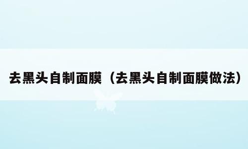 去黑头自制面膜（去黑头自制面膜做法）