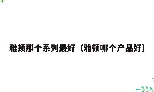 雅顿那个系列最好（雅顿哪个产品好）