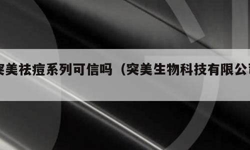 突美祛痘系列可信吗（突美生物科技有限公司）