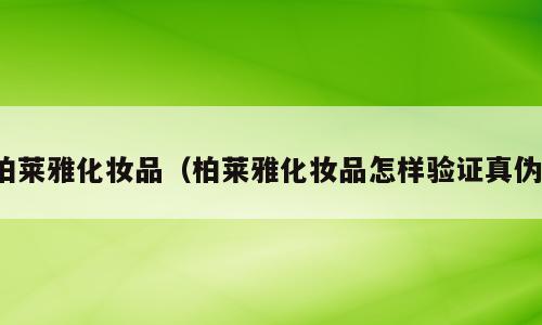 柏莱雅化妆品（柏莱雅化妆品怎样验证真伪）