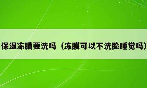 保湿冻膜要洗吗（冻膜可以不洗脸睡觉吗）