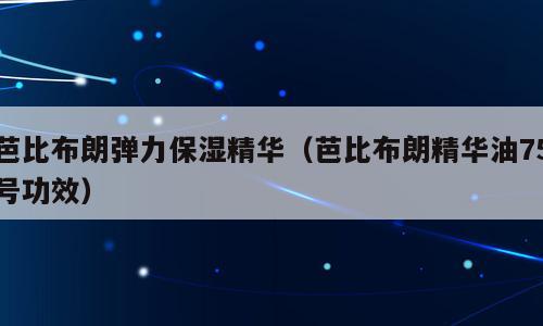芭比布朗弹力保湿精华（芭比布朗精华油75号功效）