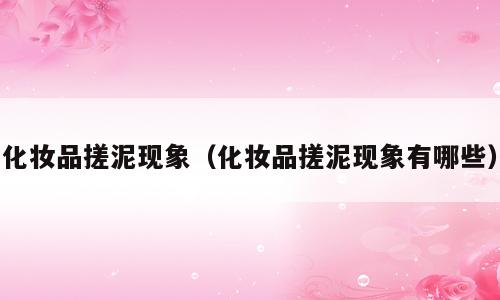 化妆品搓泥现象（化妆品搓泥现象有哪些）