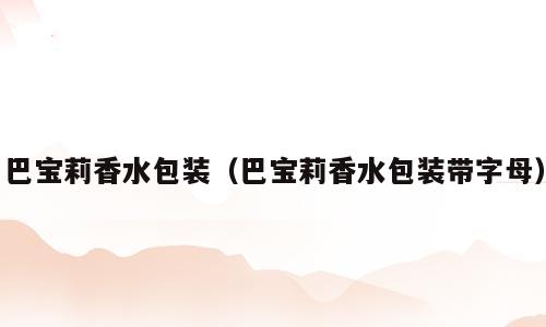 巴宝莉香水包装（巴宝莉香水包装带字母）