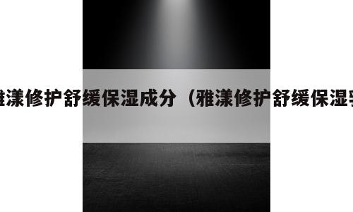 雅漾修护舒缓保湿成分（雅漾修护舒缓保湿乳）