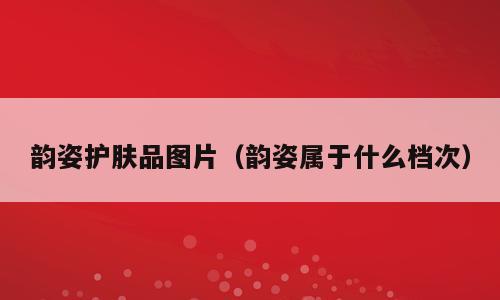韵姿护肤品图片（韵姿属于什么档次）