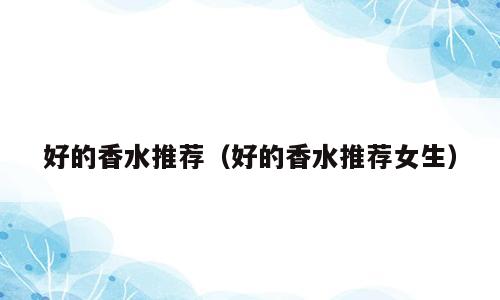 好的香水推荐（好的香水推荐女生）