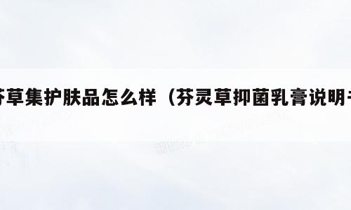 芬草集护肤品怎么样（芬灵草抑菌乳膏说明书）