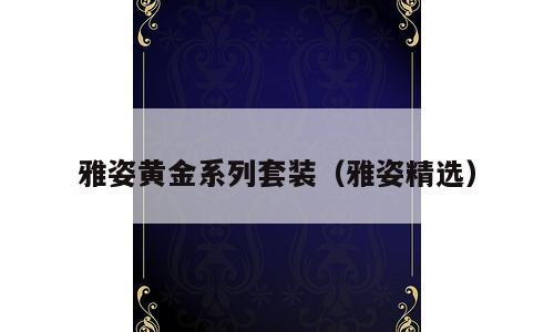 雅姿黄金系列套装（雅姿精选）