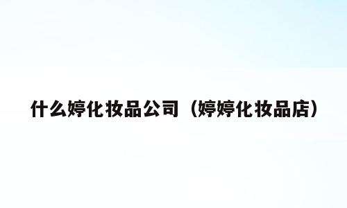 什么婷化妆品公司（婷婷化妆品店）