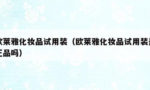 欧莱雅化妆品试用装（欧莱雅化妆品试用装是正品吗）