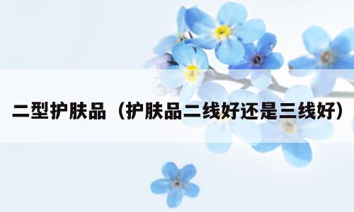 二型护肤品（护肤品二线好还是三线好）