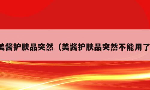 美酱护肤品突然（美酱护肤品突然不能用了）