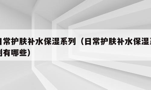 日常护肤补水保湿系列（日常护肤补水保湿系列有哪些）