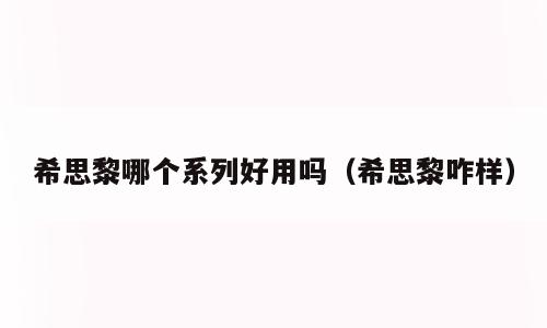 希思黎哪个系列好用吗（希思黎咋样）