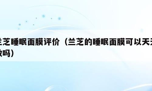 兰芝睡眠面膜评价（兰芝的睡眠面膜可以天天敷吗）