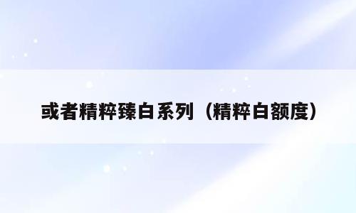 或者精粹臻白系列（精粹白额度）