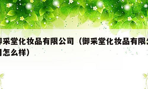 御采堂化妆品有限公司（御采堂化妆品有限公司怎么样）