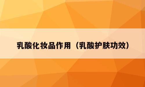乳酸化妆品作用（乳酸护肤功效）