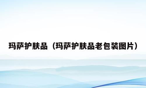 玛萨护肤品（玛萨护肤品老包装图片）
