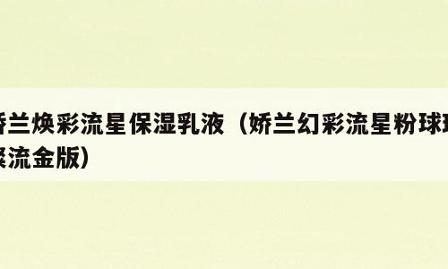 娇兰焕彩流星保湿乳液（娇兰幻彩流星粉球璀璨流金版）