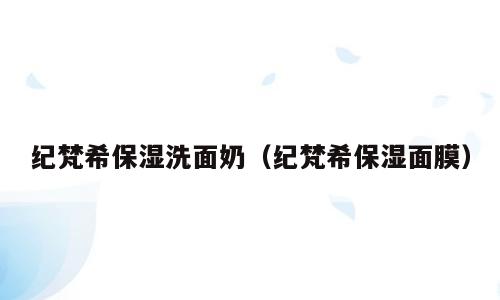纪梵希保湿洗面奶（纪梵希保湿面膜）