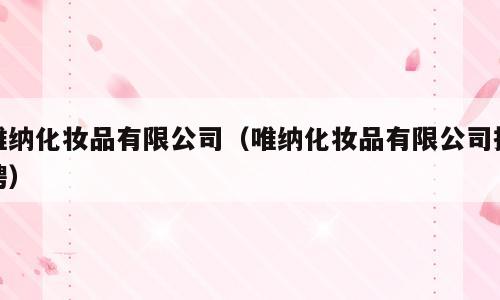 唯纳化妆品有限公司（唯纳化妆品有限公司招聘）