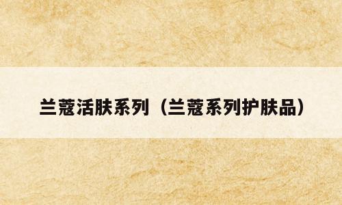 兰蔻活肤系列（兰蔻系列护肤品）