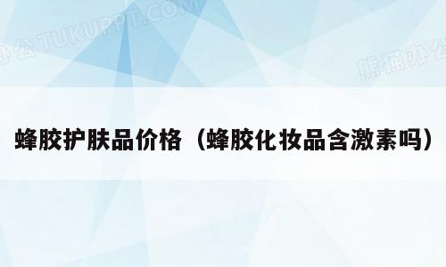 蜂胶护肤品价格（蜂胶化妆品含激素吗）